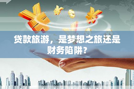 天宁贷款旅游，是梦想之旅还是财务陷阱？