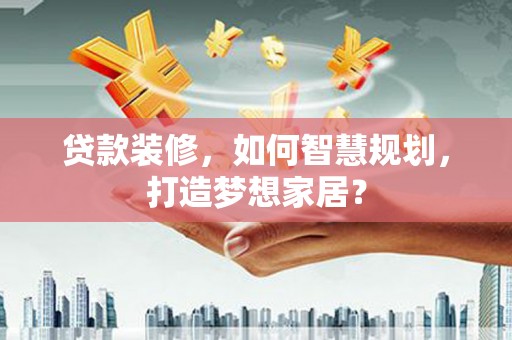 天宁贷款装修，如何智慧规划，打造梦想家居？