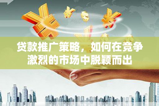 天宁贷款推广策略，如何在竞争激烈的市场中脱颖而出