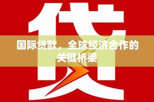 天宁国际贷款，全球经济合作的关键桥梁