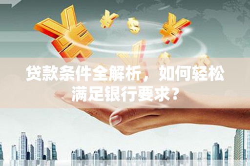天宁贷款条件全解析，如何轻松满足银行要求？