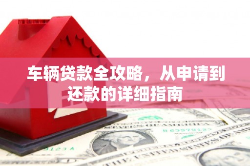 天宁车辆贷款全攻略，从申请到还款的详细指南