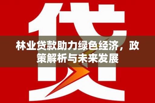 天宁林业贷款助力绿色经济，政策解析与未来发展