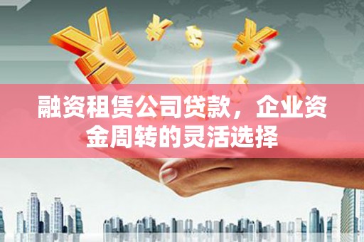 天宁融资租赁公司贷款，企业资金周转的灵活选择