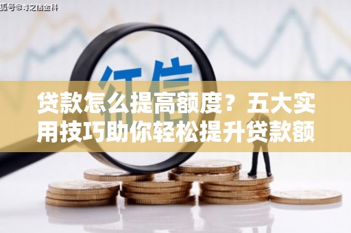 天宁贷款怎么提高额度？五大实用技巧助你轻松提升贷款额度