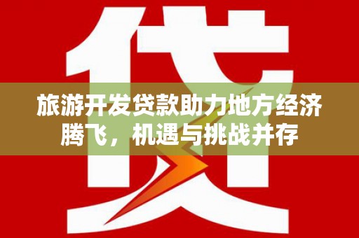 天宁旅游开发贷款助力地方经济腾飞，机遇与挑战并存
