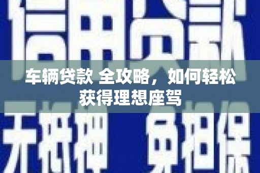 天宁车辆贷款 全攻略，如何轻松获得理想座驾