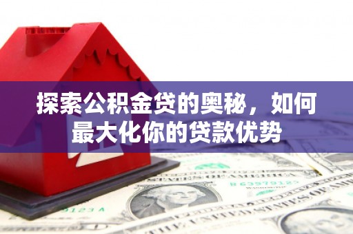 天宁探索公积金贷的奥秘，如何最大化你的贷款优势