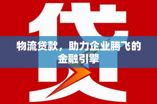 天宁物流贷款，助力企业腾飞的金融引擎