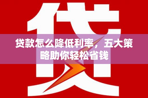 天宁贷款怎么降低利率，五大策略助你轻松省钱