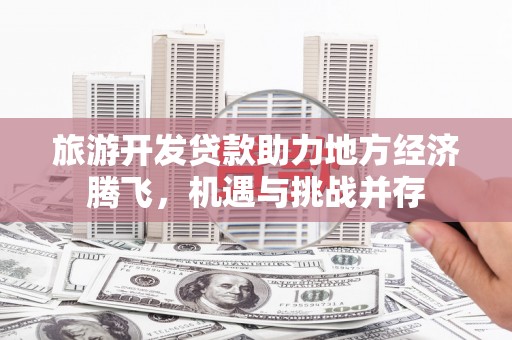 天宁旅游开发贷款助力地方经济腾飞，机遇与挑战并存