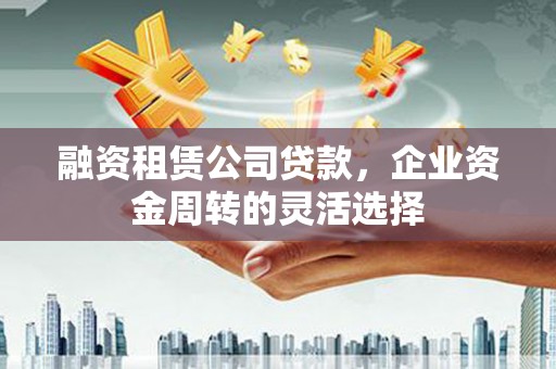 天宁融资租赁公司贷款，企业资金周转的灵活选择