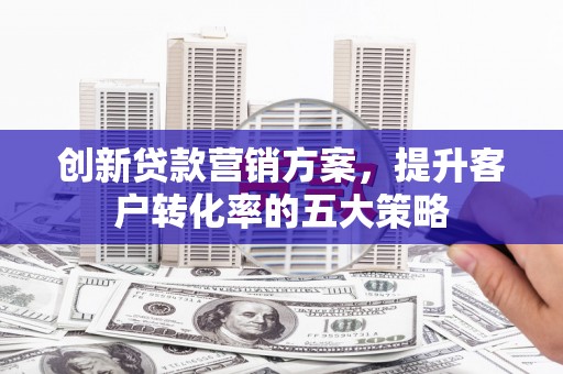 天宁创新贷款营销方案，提升客户转化率的五大策略