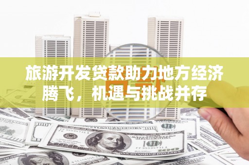 天宁旅游开发贷款助力地方经济腾飞，机遇与挑战并存