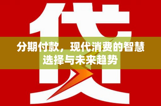天宁分期付款，现代消费的智慧选择与未来趋势