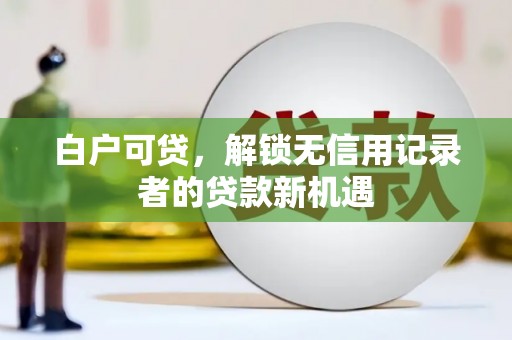 天宁白户可贷，解锁无信用记录者的贷款新机遇