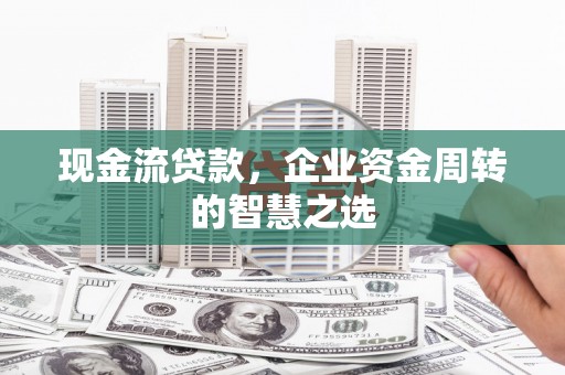 天宁现金流贷款，企业资金周转的智慧之选