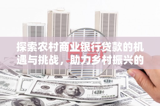 天宁探索农村商业银行贷款的机遇与挑战，助力乡村振兴的金融引擎