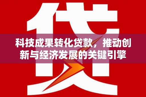 天宁科技成果转化贷款，推动创新与经济发展的关键引擎