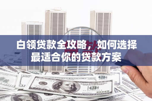天宁白领贷款全攻略，如何选择最适合你的贷款方案