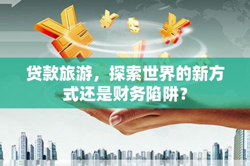 天宁贷款旅游，探索世界的新方式还是财务陷阱？